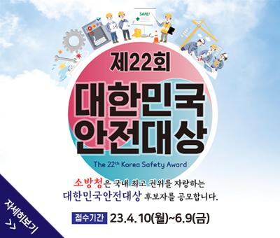 제22회 대한민국 안전대상
The 22th Korea Safefy Award
소방청은 국내 최고 권위를 자랑하는 대한민국안전대상 후보자를 공모합니다.
접수기간 : 23.4.10(월)~6.9(금)
자세히 보기