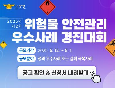 소방청 Mational Fire Agency 119
2025년 제2회 위험물 안전관리 우수사례 경진대회
공모기간 : 2025.5.12.~8.1.
공모분야 : 성과 우수사례 또는 실패 극복사례
공고확인 신청서 내려받기