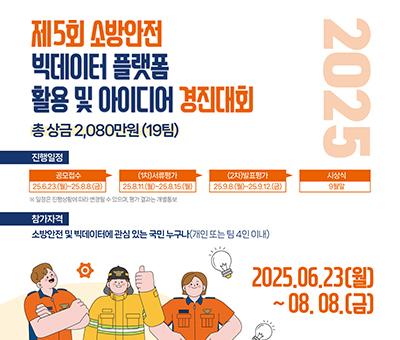제5회 소방안전 빅데이터 플랫폼 활용 및 아이디어 경진대회
총 상금 2,080만원(19팀)
진행일정 
1.공모접수 : 25.6.23.(월)~25.8.8.(금)
2.(1차)서류평가 : 25.8.11.(월)~25.8.15.(월)
3.(2차)발표평가 : 25.9.8.(월)~25.9.12.(금)
4.시상식 : 9월말
※일정은 진행상황에 따라 변경될 수 있으며, 평가 결과는 개별통보
참가자격 : 소방안전 및 빅데이터에 관심 있는 국민 누구나(개인 또는 팀4인이내)
2025.06.23(월)~08.08.(금)