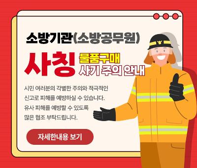 소방기관(소방공무원) 사칭 물품구매 사기 주의 안내
시민 여러분의 각별한 주의와 적극적인 신고로 피해를 예방하실 수 있습니다. 
유사 피해를 예방할 수 있도록 많은 협조 부탁드립니다.
자세한 내용 보기