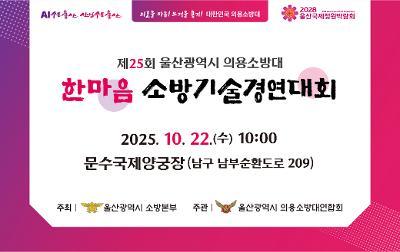 제25회 울산광역시 의용소방대 한마음 소방기술경연대회
2025.10.22.(수) 10:00
문수국제양궁장(남구 남부순환도로 209)
주최:울산광역시 소방본부
주관:울산광역시 의용소방대연합회
AI수도 울산, 산업수도 울산
2028울산국제정원박람회
의로운 마음! 뜨거운 존재! 대한민국 의용소방대