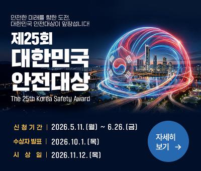 안전한 미래를 향한 도전, 대한민국 안전대상이 앞장섭니다!
제25회 대한민국 안전대상 The 25th Korea Safety Award
신청기간 : 2026.5.11.(월)~6.26.(금)
수상자발표 : 2026.10.1.(목)
시상일 : 2026.11.12.(목)
자세히 보기