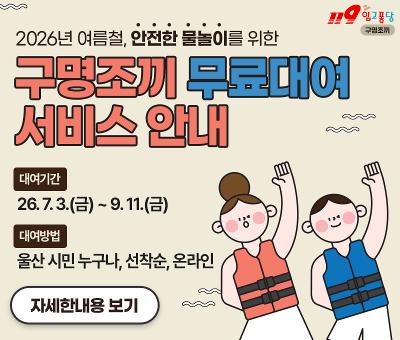119입고퐁당 
2026년 여름철, 안전한 물놀이를 위한
구명조끼 무료대여 서비스 안내
대여기간 : 26.7.3.(금)~9.11.(금)
대여방법 : 울산 시민 누구나, 선착순, 온라인
자세한내용보기