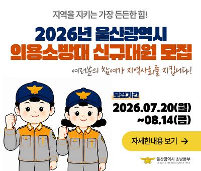 지역을 지키는 가장 든든한 힘!
2026년 울산광역시 의용소방대 신규대원 모집
여러분의 참여가 지역사회를 지킵니다!
모집기간 2026.07.20(월)~08.14(금)
자세한내용 보기 
울산광역시 소방본부